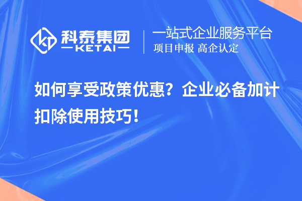 如何享受政策优惠？企业必备加计扣除使用技巧！