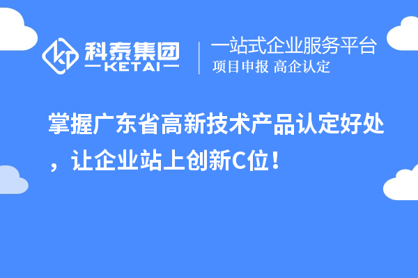 掌握广东省高新技术产品认定好处，让企业站上创新C位！