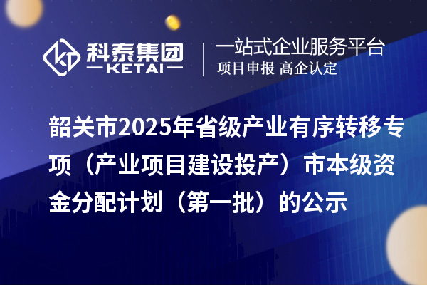 韶关市2025年省级产业有序转移专项(产业项目建设投产)市本级资金分配计划(第一批)的公示
