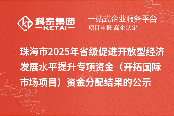 珠海市2025年省级促进开放型经济发展水平提升专项资金(开拓国际市场项目)资金分配结果的公示