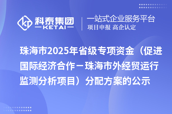 珠海市2025年省级促进开放型经济发展水平提升专项资金(促进国际经济合作-珠海市外经贸运行监测分析项目)分配方案的公示