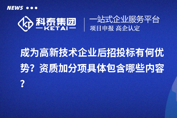 成为高新技术企业后招投标有何优势？资质加分项具体包含哪些内容？