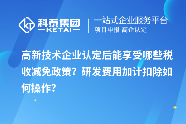 高新技术企业认定后能享受哪些税收减免政策？研发费用加计扣除如何操作？