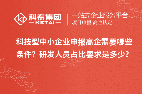 科技型中小企业申报高企需要哪些条件？研发人员占比要求是多少？