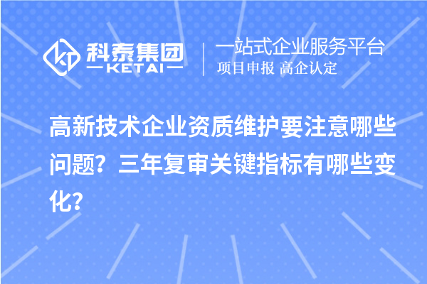 高新技术企业资质维护要注意哪些问题？三年复审关键指标有哪些变化？