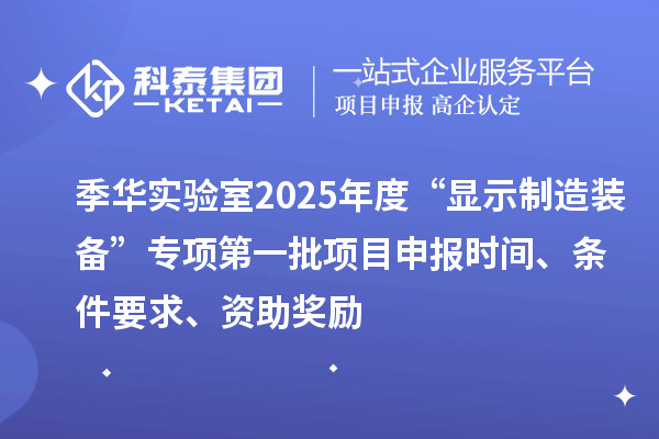 季华实验室2025年度“显示制造装备”专项第一批项目申报时间、条件要求、资助奖励