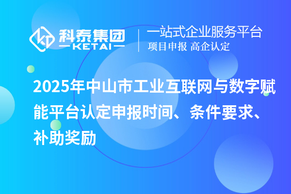 2025年中山市工业互联网与数字赋能平台认定申报时间、条件要求、补助奖励