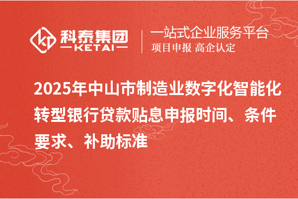 2025年中山市制造业数字化智能化转型银行贷款贴息申报时间、条件要求、补助标准