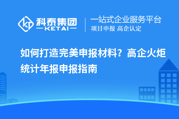 如何打造完美申报材料？高企火炬统计年报申报指南