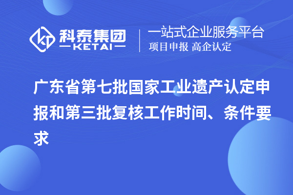 广东省第七批国家工业遗产认定申报和第三批复核工作时间、条件要求