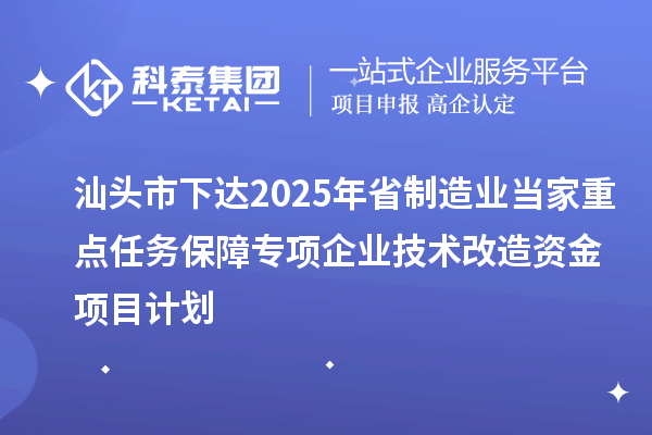 汕头市下达2025年省制造业当家重点任务保障专项企业技术改造资金项目计划