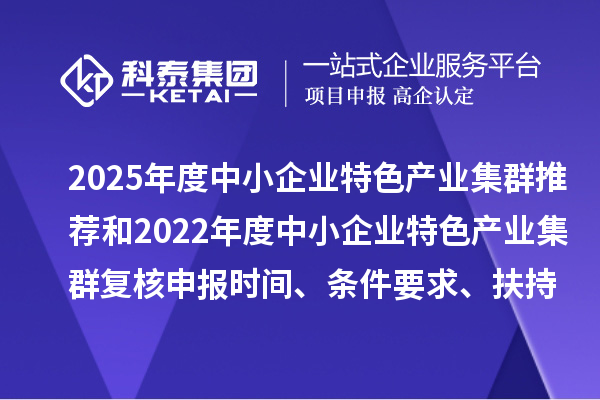 2025年度中小企业特色产业集群推荐和2022年度中小企业特色产业集群复核申报时间、条件要求、扶持政策