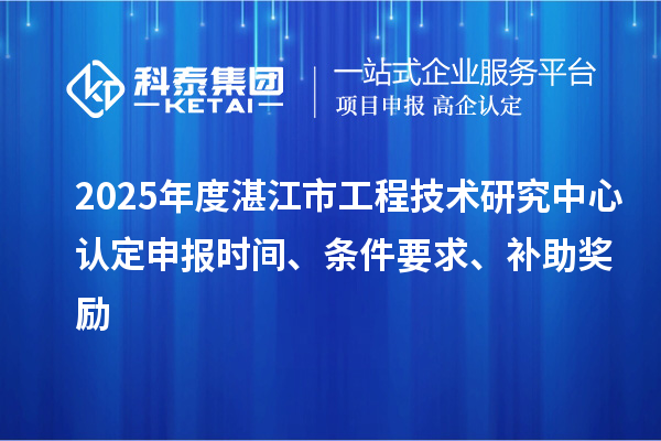 2025年度湛江市工程技术研究中心认定申报时间、条件要求、补助奖励
