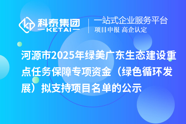 河源市2025年绿美广东生态建设重点任务保障专项资金(绿色循环发展)拟支持项目名单的公示