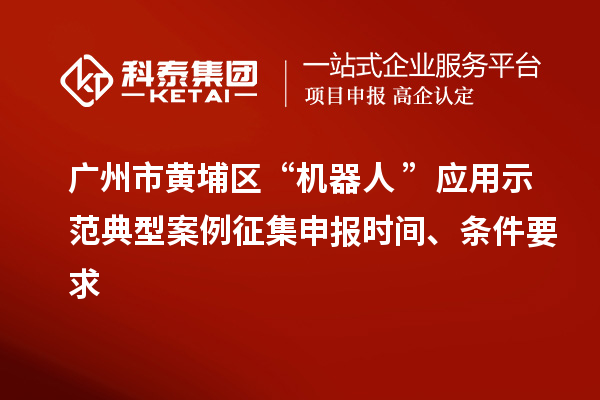 广州市黄埔区“机器人+”应用示范典型案例征集申报时间、条件要求