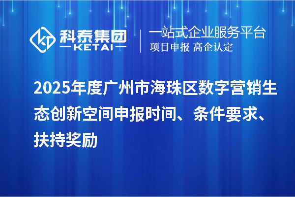 2025年度广州市海珠区数字营销生态创新空间申报时间、条件要求、扶持奖励