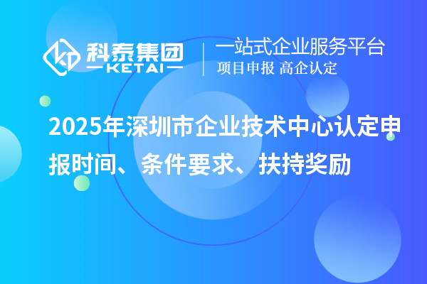 2025年深圳市企业技术中心认定申报时间、条件要求、扶持奖励