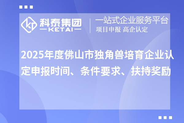 2025年度佛山市独角兽培育企业认定申报时间、条件要求、扶持奖励