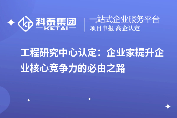 工程研究中心认定:企业家提升企业核心竞争力的必由之路