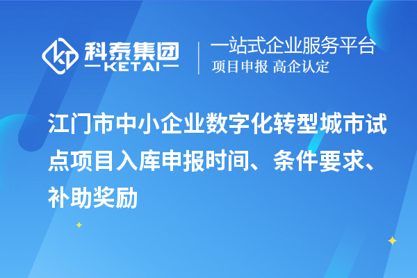 江门市中小企业数字化转型城市试点项目入库申报时间、条件要求、补助奖励