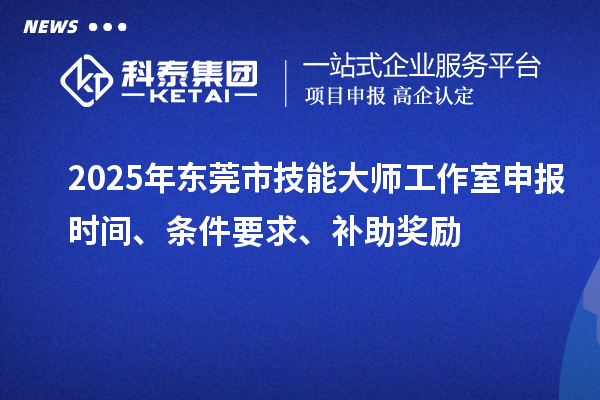 2025年东莞市技能大师工作室申报时间、条件要求、补助奖励