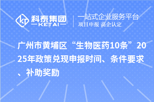 广州市黄埔区“生物医药10条”2025年政策兑现申报时间、条件要求、补助奖励