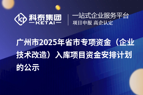 广州市2025年省市专项资金(企业技术改造)入库项目资金安排计划的公示