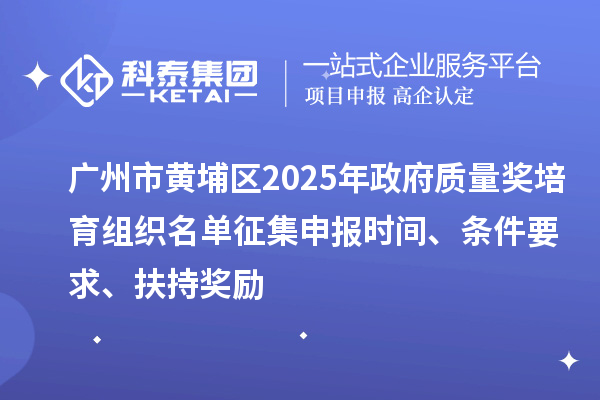 广州市黄埔区2025年政府质量奖培育组织名单征集申报时间、条件要求、扶持奖励