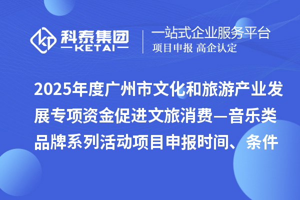 2025年度广州市文化和旅游产业发展专项资金促进文旅消费—音乐类品牌系列活动项目申报时间、条件要求、补助奖励