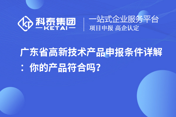 广东省高新技术产品申报条件详解：你的产品符合吗？