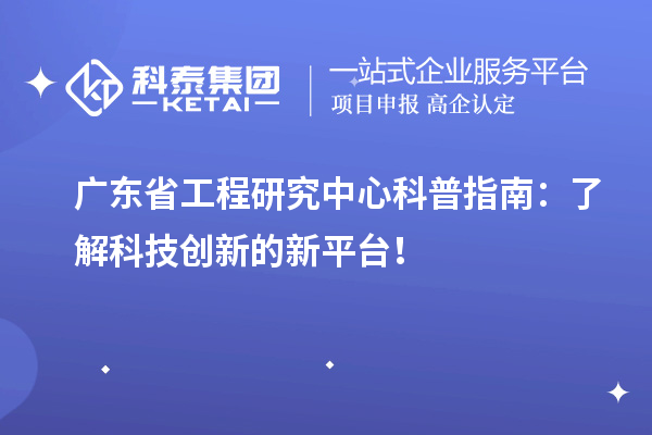 广东省工程研究中心科普指南：了解科技创新的新平台！