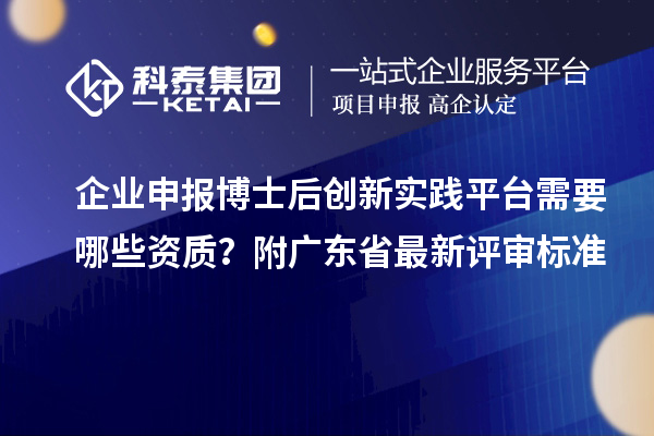 企业申报博士后创新实践平台需要哪些资质？附广东省最新评审标准