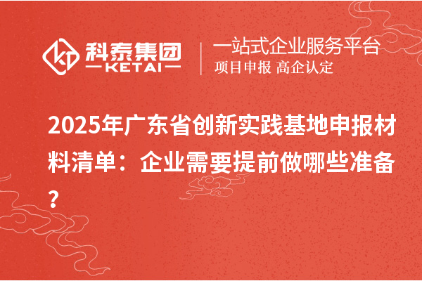 2025年广东省创新实践基地申报材料清单：企业需要提前做哪些准备？