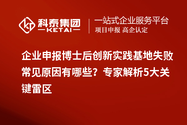 企业申报博士后创新实践基地失败常见原因有哪些？专家解析5大关键雷区