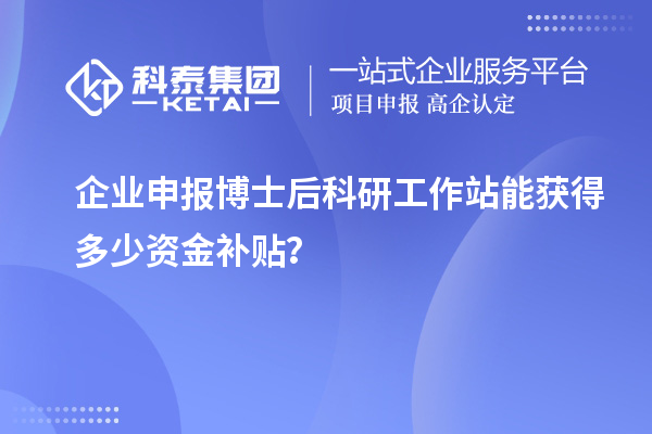 企业申报博士后科研工作站能获得多少资金补贴？