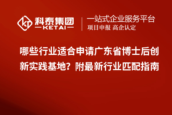 哪些行业适合申请广东省博士后创新实践基地？附最新行业匹配指南