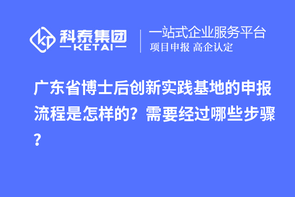 广东省博士后创新实践基地的申报流程是怎样的？需要经过哪些步骤？