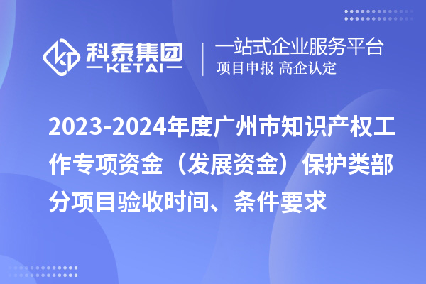 2023-2024年度广州市知识产权工作专项资金（发展资金）?；だ嗖糠窒钅垦槭帐奔?、条件要求