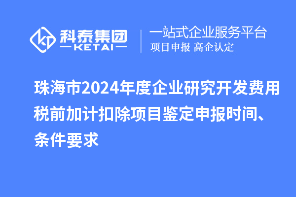 珠海市2024年度企业研究开发费用税前加计扣除项目鉴定申报时间、条件要求