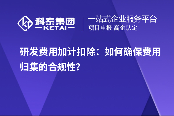 研发费用加计扣除：如何确保费用归集的合规性？