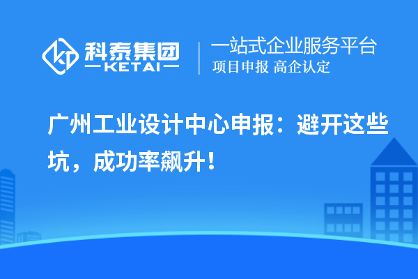 广州工业设计中心申报：避开这些坑，成功率飙升！