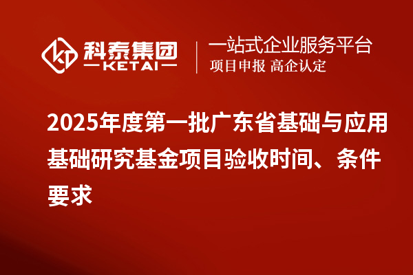 2025年度第一批广东省基础与应用基础研究基金项目验收时间、条件要求