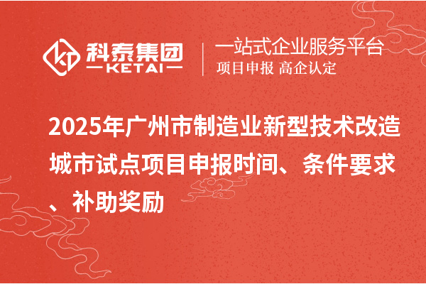 2025年广州市制造业新型技术改造城市试点项目申报时间、条件要求、补助奖励