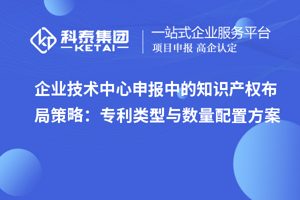 企业技术中心申报中的知识产权布局策略:专利类型与数量配置方案