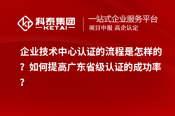 企业技术中心认证的流程是怎样的？如何提高广东省级认证的成功率？