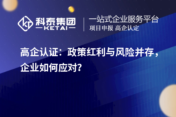 高企认证：政策红利与风险并存，企业如何应对？
