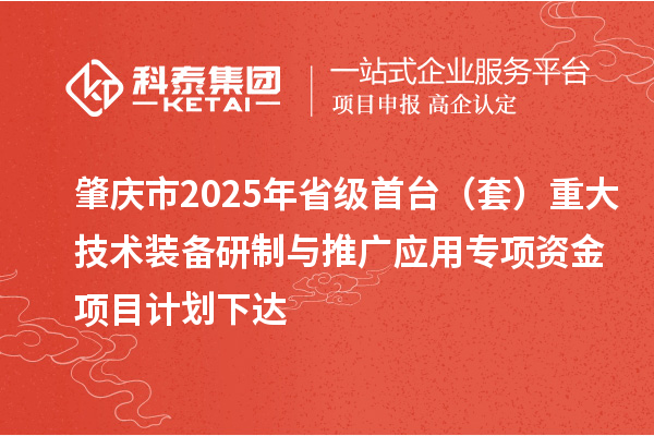 肇庆市2025年省级首台(套)重大技术装备研制与推广应用专项资金项目计划下达