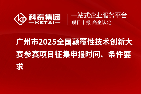 广州市2025全国颠覆性技术创新大赛参赛项目征集申报时间、条件要求