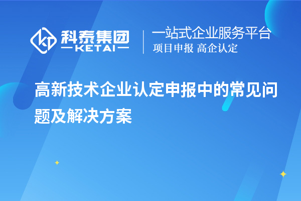 高新技术企业认定申报中的常见问题及解决方案