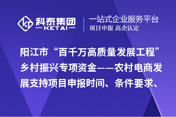 阳江市“百千万高质量发展工程”乡村振兴专项资金——农村电商发展支持项目申报时间、条件要求、补助奖励